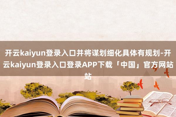 开云kaiyun登录入口并将谋划细化具体有规划-开云kaiyun登录入口登录APP下载「中国」官方网站