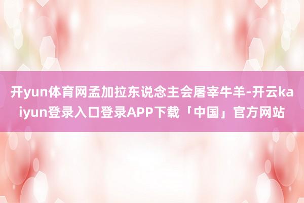 开yun体育网孟加拉东说念主会屠宰牛羊-开云kaiyun登录入口登录APP下载「中国」官方网站