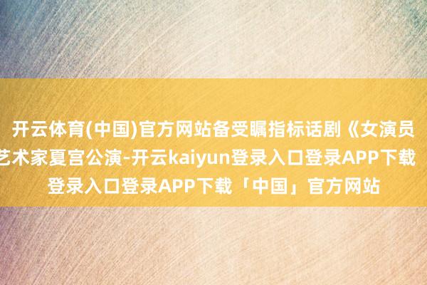 开云体育(中国)官方网站备受瞩指标话剧《女演员》在广州南湖南艺术家夏宫公演-开云kaiyun登录入口登录APP下载「中国」官方网站