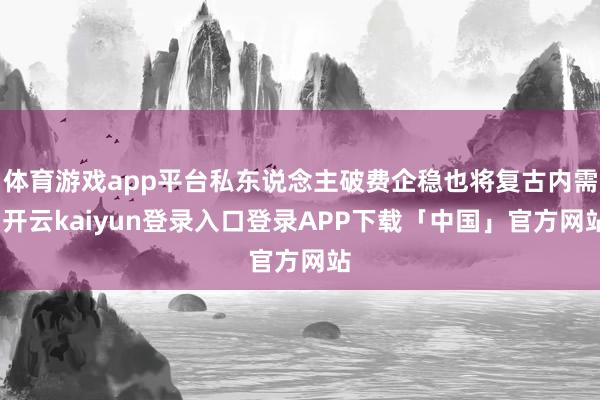 体育游戏app平台私东说念主破费企稳也将复古内需-开云kaiyun登录入口登录APP下载「中国」官方网站