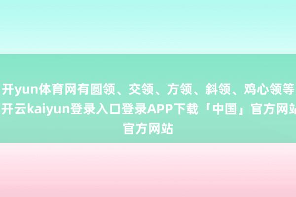 开yun体育网有圆领、交领、方领、斜领、鸡心领等-开云kaiyun登录入口登录APP下载「中国」官方网站