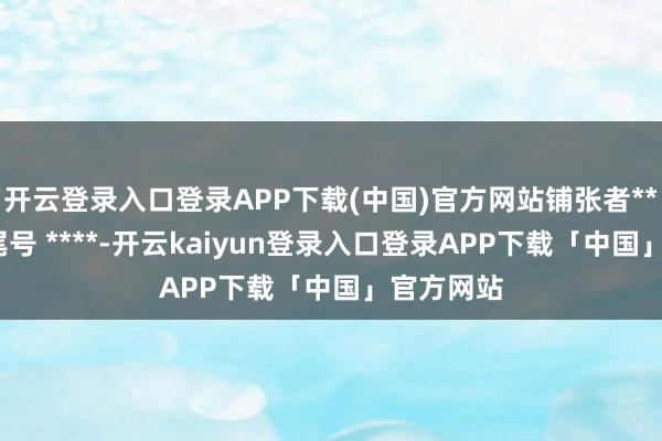 开云登录入口登录APP下载(中国)官方网站铺张者***（电话尾号 ****-开云kaiyun登录入口登录APP下载「中国」官方网站