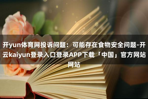 开yun体育网投诉问题：可能存在食物安全问题-开云kaiyun登录入口登录APP下载「中国」官方网站