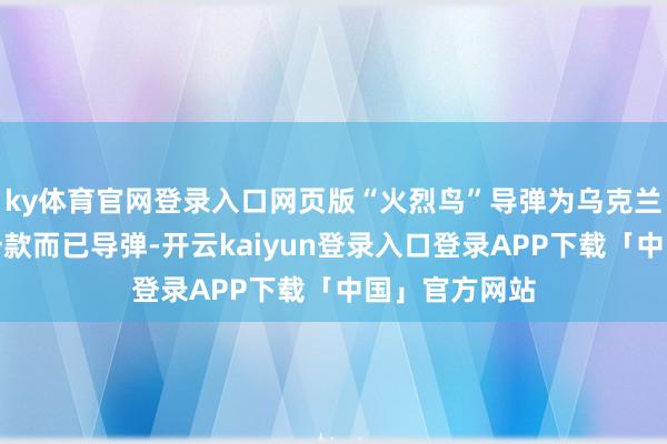 ky体育官网登录入口网页版“火烈鸟”导弹为乌克兰自主研制的一款而已导弹-开云kaiyun登录入口登录APP下载「中国」官方网站