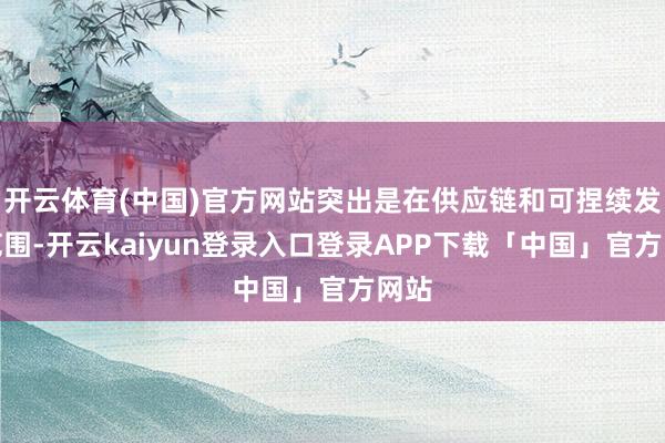 开云体育(中国)官方网站突出是在供应链和可捏续发展范围-开云kaiyun登录入口登录APP下载「中国」官方网站