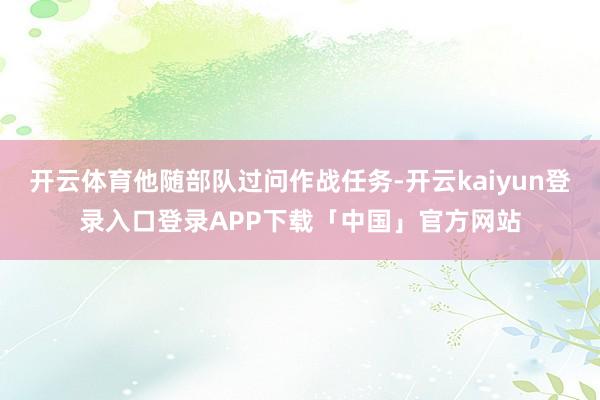 开云体育他随部队过问作战任务-开云kaiyun登录入口登录APP下载「中国」官方网站