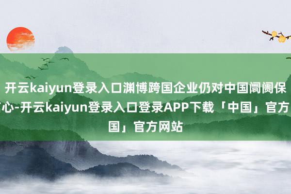 开云kaiyun登录入口渊博跨国企业仍对中国阛阓保执信心-开云kaiyun登录入口登录APP下载「中国」官方网站