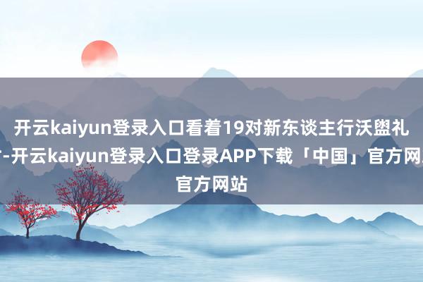 开云kaiyun登录入口看着19对新东谈主行沃盥礼时-开云kaiyun登录入口登录APP下载「中国」官方网站