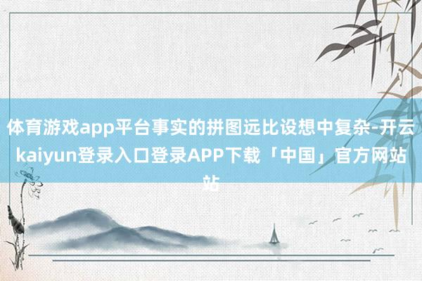 体育游戏app平台事实的拼图远比设想中复杂-开云kaiyun登录入口登录APP下载「中国」官方网站