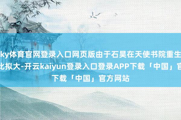 ky体育官网登录入口网页版由于石昊在天使书院重生中名气比拟大-开云kaiyun登录入口登录APP下载「中国」官方网站