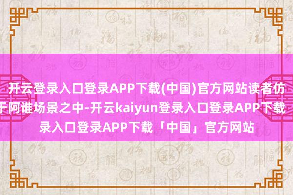 开云登录入口登录APP下载(中国)官方网站读者仿佛约略切身踏进于阿谁场景之中-开云kaiyun登录入口登录APP下载「中国」官方网站