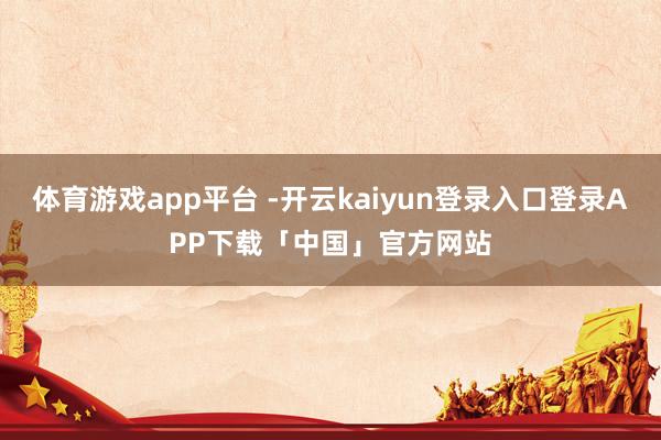 体育游戏app平台 -开云kaiyun登录入口登录APP下载「中国」官方网站