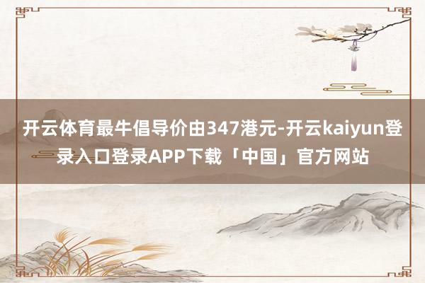 开云体育最牛倡导价由347港元-开云kaiyun登录入口登录APP下载「中国」官方网站