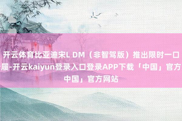 开云体育比亚迪宋L DM(非智驾版)推出限时一口价步履-开云kaiyun登录入口登录APP下载「中国」官方网站