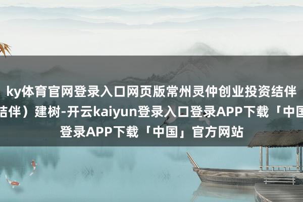 ky体育官网登录入口网页版常州灵仲创业投资结伴企业（有限结伴）建树-开云kaiyun登录入口登录APP下载「中国」官方网站