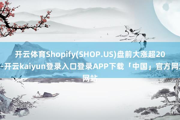开云体育Shopify(SHOP.US)盘前大涨超20%-开云kaiyun登录入口登录APP下载「中国」官方网站