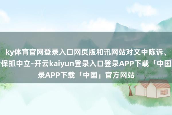 ky体育官网登录入口网页版和讯网站对文中陈诉、不雅点判断保抓中立-开云kaiyun登录入口登录APP下载「中国」官方网站