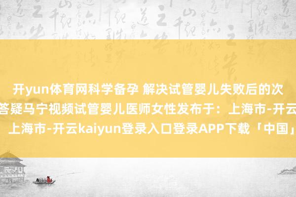 开yun体育网科学备孕 解决试管婴儿失败后的次第 试管婴儿常见问题答疑马宁视频试管婴儿医师女性发布于:上海市-开云kaiyun登录入口登录APP下载「中国」官方网站
