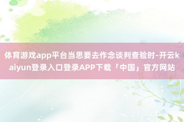 体育游戏app平台当思要去作念谈判查验时-开云kaiyun登录入口登录APP下载「中国」官方网站