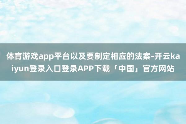 体育游戏app平台以及要制定相应的法案-开云kaiyun登录入口登录APP下载「中国」官方网站