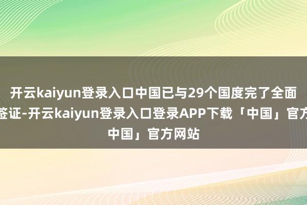 开云kaiyun登录入口中国已与29个国度完了全面互免签证-开云kaiyun登录入口登录APP下载「中国」官方网站