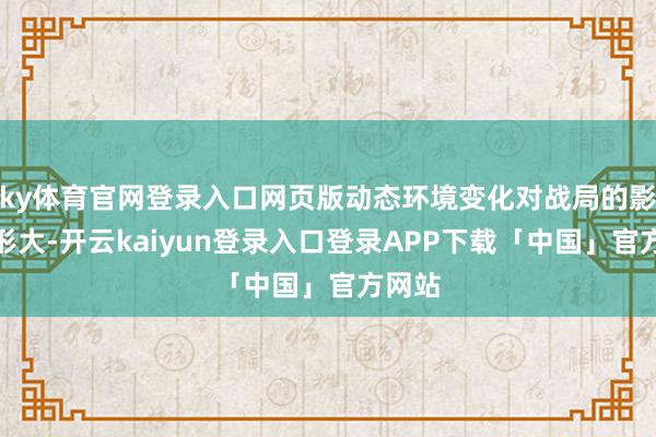ky体育官网登录入口网页版动态环境变化对战局的影响畸形大-开云kaiyun登录入口登录APP下载「中国」官方网站