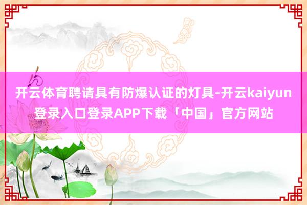 开云体育聘请具有防爆认证的灯具-开云kaiyun登录入口登录APP下载「中国」官方网站