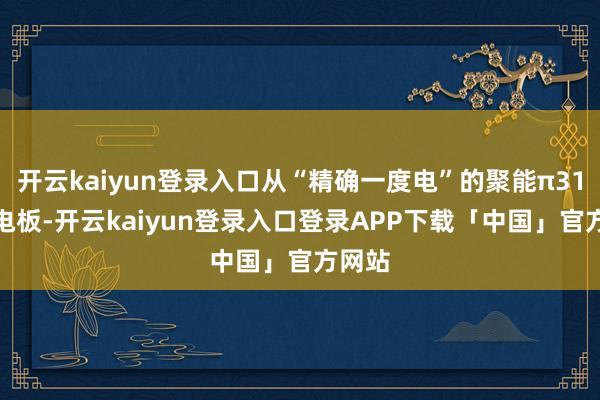开云kaiyun登录入口从“精确一度电”的聚能π314Ah电板-开云kaiyun登录入口登录APP下载「中国」官方网站