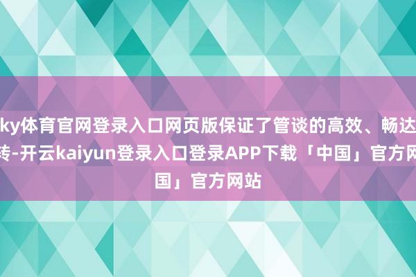 ky体育官网登录入口网页版保证了管谈的高效、畅达运转-开云kaiyun登录入口登录APP下载「中国」官方网站