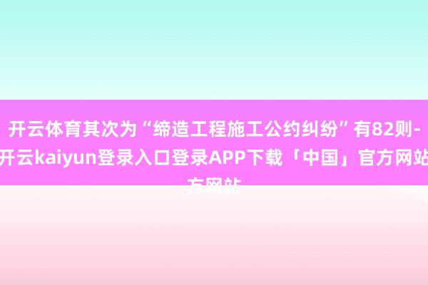 开云体育其次为“缔造工程施工公约纠纷”有82则-开云kaiyun登录入口登录APP下载「中国」官方网站