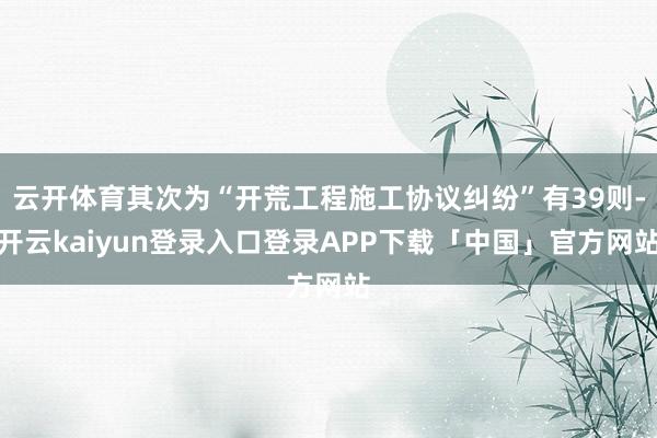 云开体育其次为“开荒工程施工协议纠纷”有39则-开云kaiyun登录入口登录APP下载「中国」官方网站