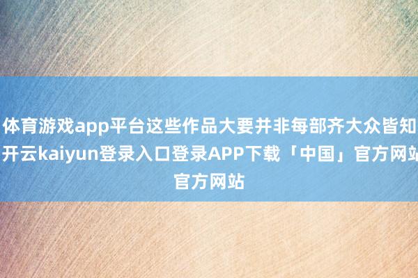体育游戏app平台这些作品大要并非每部齐大众皆知-开云kaiyun登录入口登录APP下载「中国」官方网站