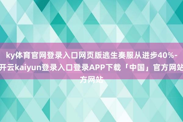 ky体育官网登录入口网页版逃生奏服从进步40%-开云kaiyun登录入口登录APP下载「中国」官方网站