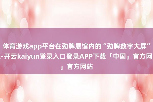 体育游戏app平台在劲牌展馆内的“劲牌数字大屏”上-开云kaiyun登录入口登录APP下载「中国」官方网站
