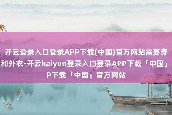 开云登录入口登录APP下载(中国)官方网站需要穿长袖衣服和外衣-开云kaiyun登录入口登录APP下载「中国」官方网站