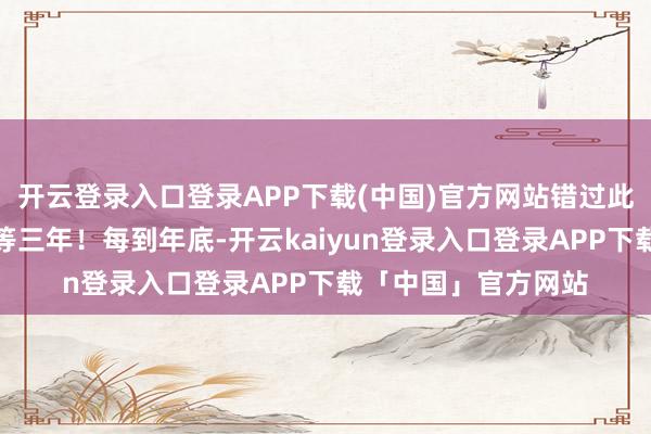 开云登录入口登录APP下载(中国)官方网站错过此次机会可能又要再等三年！每到年底-开云kaiyun登录入口登录APP下载「中国」官方网站