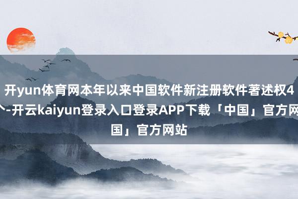 开yun体育网本年以来中国软件新注册软件著述权42个-开云kaiyun登录入口登录APP下载「中国」官方网站