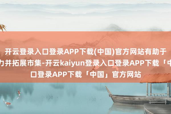 开云登录入口登录APP下载(中国)官方网站有助于增强中枢竞争力并拓展市集-开云kaiyun登录入口登录APP下载「中国」官方网站