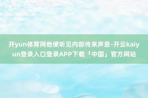 开yun体育网他便听见内部传来声息-开云kaiyun登录入口登录APP下载「中国」官方网站