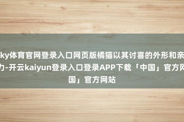 ky体育官网登录入口网页版橘猫以其讨喜的外形和亲和力-开云kaiyun登录入口登录APP下载「中国」官方网站