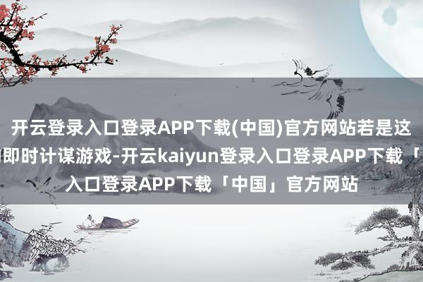 开云登录入口登录APP下载(中国)官方网站若是这皆不算大鸿沟的即时计谋游戏-开云kaiyun登录入口登录APP下载「中国」官方网站