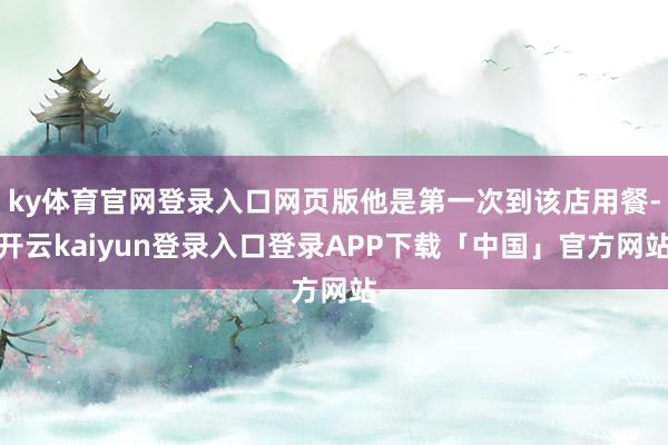 ky体育官网登录入口网页版他是第一次到该店用餐-开云kaiyun登录入口登录APP下载「中国」官方网站