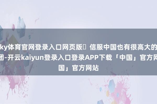 ky体育官网登录入口网页版​信服中国也有很高大的财团-开云kaiyun登录入口登录APP下载「中国」官方网站