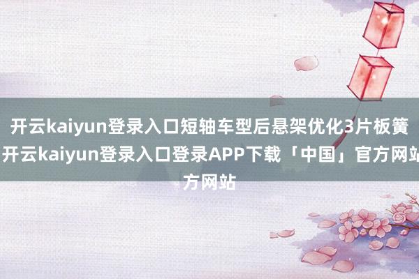 开云kaiyun登录入口短轴车型后悬架优化3片板簧-开云kaiyun登录入口登录APP下载「中国」官方网站