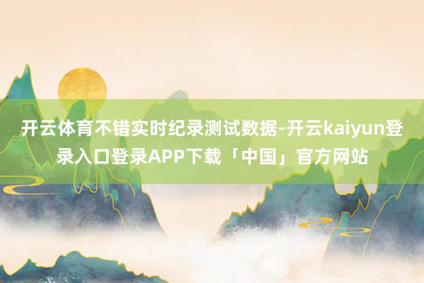 开云体育不错实时纪录测试数据-开云kaiyun登录入口登录APP下载「中国」官方网站