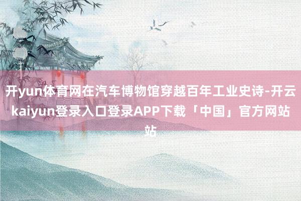 开yun体育网在汽车博物馆穿越百年工业史诗-开云kaiyun登录入口登录APP下载「中国」官方网站