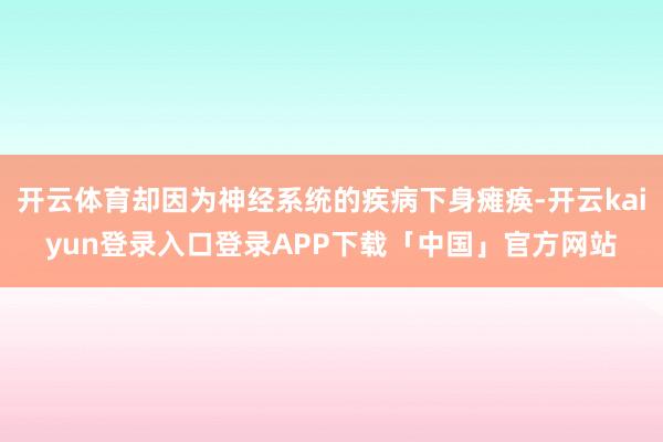 开云体育却因为神经系统的疾病下身瘫痪-开云kaiyun登录入口登录APP下载「中国」官方网站