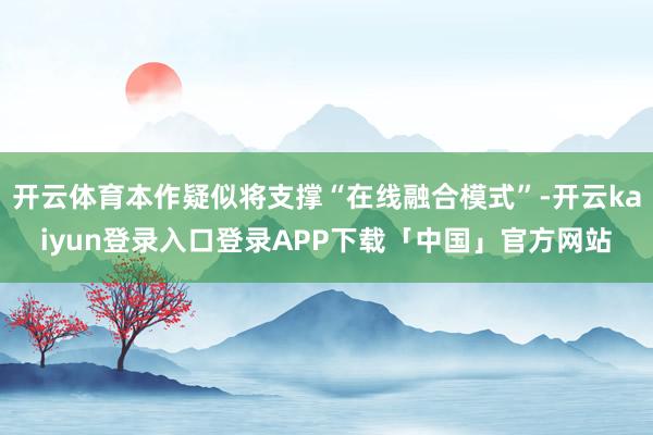 开云体育本作疑似将支撑“在线融合模式”-开云kaiyun登录入口登录APP下载「中国」官方网站