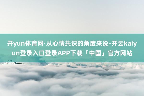 开yun体育网·从心情共识的角度来说-开云kaiyun登录入口登录APP下载「中国」官方网站