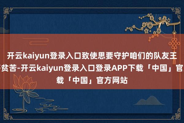 开云kaiyun登录入口致使思要守护咱们的队友王人相等贫苦-开云kaiyun登录入口登录APP下载「中国」官方网站